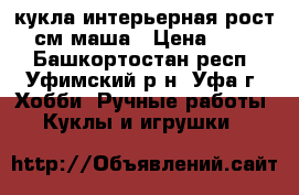 кукла интерьерная рост 25 см маша › Цена ­ 1 500 - Башкортостан респ., Уфимский р-н, Уфа г. Хобби. Ручные работы » Куклы и игрушки   